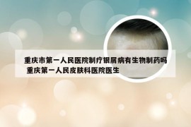 重庆市第一人民医院制疗银屑病有生物制药吗 重庆第一人民皮肤科医院医生