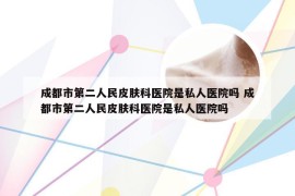 成都市第二人民皮肤科医院是私人医院吗 成都市第二人民皮肤科医院是私人医院吗