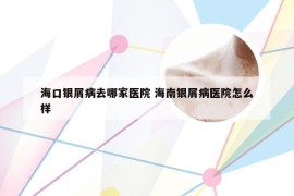 海口银屑病去哪家医院 海南银屑病医院怎么样