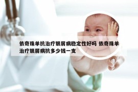 依奇珠单抗治疗银屑病稳定性好吗 依奇珠单治疗银屑病抗多少钱一支