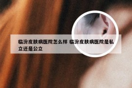 临汾皮肤病医院怎么样 临汾皮肤病医院是私立还是公立