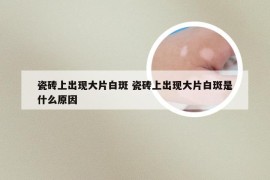 瓷砖上出现大片白斑 瓷砖上出现大片白斑是什么原因