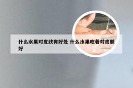 什么水果对皮肤有好处 什么水果吃着对皮肤好