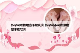 怀孕可以擦地塞米松乳膏 怀孕可不可以涂地塞米松软膏