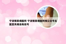 宁波银屑病医院 宁波银屑病医院搜公众号名医堂良媒自助挂号