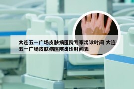 大连五一广场皮肤病医院专家出诊时间 大连五一广场皮肤病医院出诊时间表