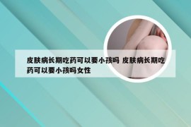 皮肤病长期吃药可以要小孩吗 皮肤病长期吃药可以要小孩吗女性