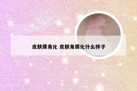 皮肤质角化 皮肤角质化什么样子