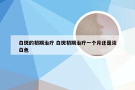 白斑的初期治疗 白斑初期治疗一个月还是淡白色