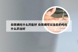 白斑病吃什么药能好 白斑病可以治愈的吗吃什么药治好