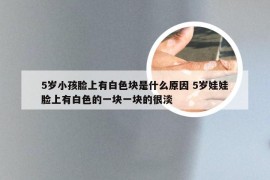 5岁小孩脸上有白色块是什么原因 5岁娃娃脸上有白色的一块一块的很淡