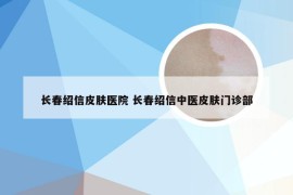 长春绍信皮肤医院 长春绍信中医皮肤门诊部