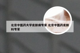 北京中医药大学皮肤病专家 北京中医药皮肤科专家