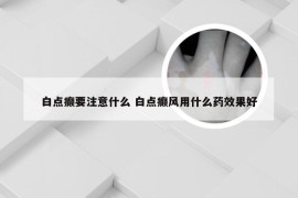 白点癫要注意什么 白点癫风用什么药效果好