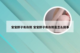 宝宝脖子有白斑 宝宝脖子有白斑是怎么回事