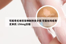 可库奇尤单抗生物制剂多少钱 可善挺司库奇尤单抗 150mg价格