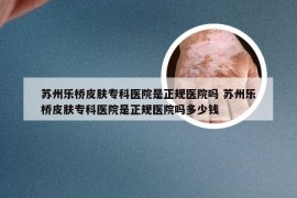 苏州乐桥皮肤专科医院是正规医院吗 苏州乐桥皮肤专科医院是正规医院吗多少钱