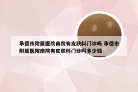 承德市附属医院南院有皮肤科门诊吗 承德市附属医院南院有皮肤科门诊吗多少钱