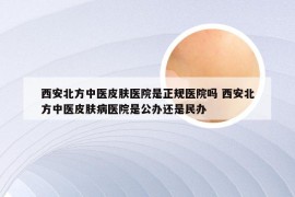 西安北方中医皮肤医院是正规医院吗 西安北方中医皮肤病医院是公办还是民办