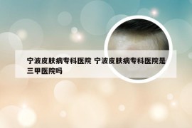 宁波皮肤病专科医院 宁波皮肤病专科医院是三甲医院吗