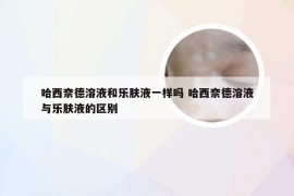 哈西奈德溶液和乐肤液一样吗 哈西奈德溶液与乐肤液的区别