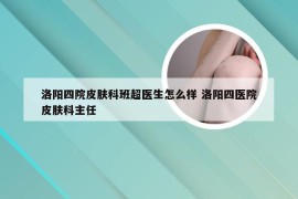 洛阳四院皮肤科班超医生怎么样 洛阳四医院皮肤科主任