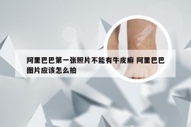 阿里巴巴第一张照片不能有牛皮癣 阿里巴巴图片应该怎么拍