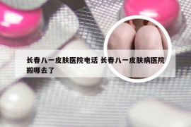 长春八一皮肤医院电话 长春八一皮肤病医院搬哪去了