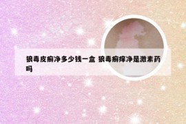 狼毒皮癣净多少钱一盒 狼毒癣痒净是激素药吗