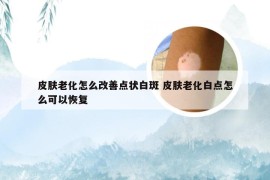 皮肤老化怎么改善点状白斑 皮肤老化白点怎么可以恢复