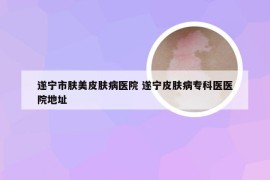 遂宁市肤美皮肤病医院 遂宁皮肤病专科医医院地址