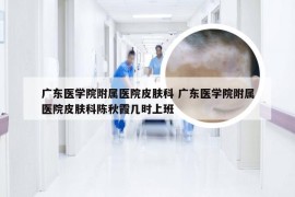 广东医学院附属医院皮肤科 广东医学院附属医院皮肤科陈秋霞几时上班