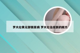 罗大伦黄元御银屑病 罗大伦治皮肤的精方