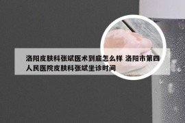 洛阳皮肤科张斌医术到底怎么样 洛阳市第四人民医院皮肤科张斌坐诊时间