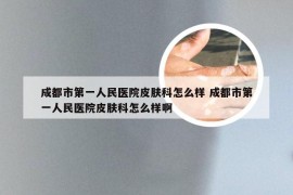 成都市第一人民医院皮肤科怎么样 成都市第一人民医院皮肤科怎么样啊