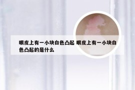 眼皮上有一小块白色凸起 眼皮上有一小块白色凸起的是什么