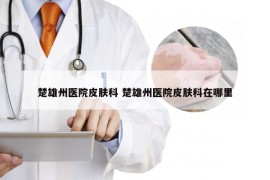 楚雄州医院皮肤科 楚雄州医院皮肤科在哪里