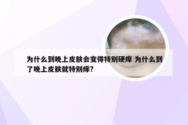 为什么到晚上皮肤会变得特别硬痒 为什么到了晚上皮肤就特别痒?