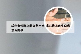 成年女性脸上起白色小点 成人脸上有小白点怎么回事