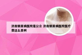 济南银屑病医院是公立 济南银屑病医院医疗费这么贵啊