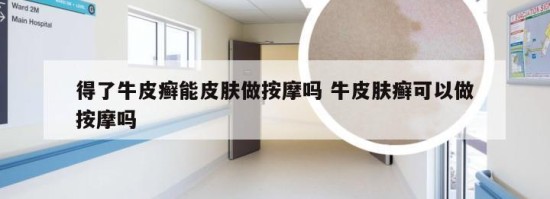 得了牛皮癣能皮肤做按摩吗 牛皮肤癣可以做按摩吗
