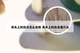鼻头上的白点怎么去除 鼻头上的白点是什么