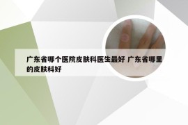 广东省哪个医院皮肤科医生最好 广东省哪里的皮肤科好