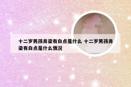 十二岁男孩鼻梁有白点是什么 十二岁男孩鼻梁有白点是什么情况