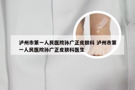 泸州市第一人民医院孙广正皮肤科 泸州市第一人民医院孙广正皮肤科医生