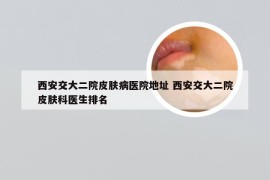 西安交大二院皮肤病医院地址 西安交大二院皮肤科医生排名