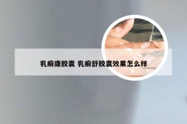 乳癣康胶囊 乳癣舒胶囊效果怎么样