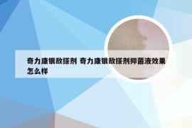 奇力康银敌搽剂 奇力康银敌搽剂抑菌液效果怎么样