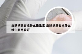 皮肤病患者吃什么维生素 皮肤病患者吃什么维生素比较好