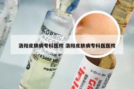 洛阳皮肤病专科医院 洛阳皮肤病专科医医院